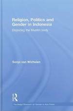 Religion, Politics and Gender in Indonesia: Disputing the Muslim Body - Sonja van Wichelen