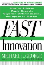 Fast Innovation: Achieving Superior Differentiation, Speed to Market, and Increased Profitability - Michael L. George