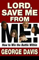 Lord, Save Me from Me!: How to Win the Battle Within - George Davis