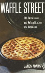 Waffle Street: The Confession and Rehabilitation of a Financier - James Adams