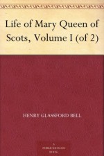 Life of Mary Queen of Scots, Volume I (of 2) - Henry Glassford Bell