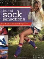 Knitted Sock Sensations: Over 40 Fabulous Looks for Feelgood Feet - Louise Butt