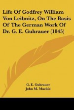 Life of Godfrey William Von Leibnitz, on the Basis of the German Work of Dr. G. E. Guhrauer (1845) - Gottschalk Eduard Guhrauer, John M. Mackie