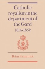 Catholic Royalism In The Department Of The Gard, 1814 1852 - Brian Fitzpatrick