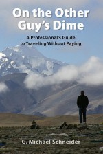 On the Other Guy's Dime: A Professional's Guide to Traveling Without Paying - G. Michael Schneider