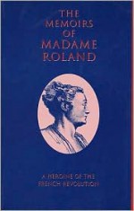 Memiors of Madame Roland - Marie-Jeanne P. Roland, E.S. Shuckburgh, Marie-Jeanne P. Roland