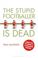 The Stupid Footballer is Dead: Insights into the mind of a professional footballer - Paul McVeigh