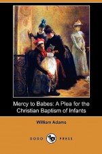 Mercy to Babes: A Plea for the Christian Baptism of Infants (Dodo Press) - William Adams