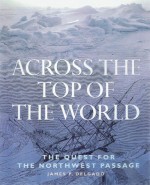 Across the Top of the World: The Quest for the Northwest Passage - James P. Delgado