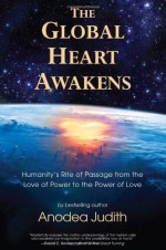 The Global Heart Awakens: Humanity's Rite of Passage from the Love of Power to the Power of Love - Anodea Judith