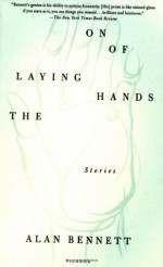 The Laying On of Hands: Stories - Alan Bennett