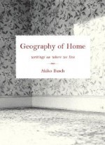 Geography of Home: Writings on Where We Live - Akiko Busch, Princeton Architectural Press