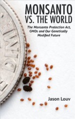 Monsanto vs. the World: The Monsanto Protection Act, GMOs and Our Genetically Modified Future - Jason Louv