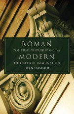 Roman Political Thought and the Modern Theoretical Imagination - Dean Hammer