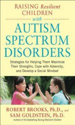 Raising Resilient Children with Autism Spectrum Disorders: Strategies for Maximizing Their Strengths, Coping with Adversity, and Developing a Social Mindset - Robert Brooks, Sam Goldstein