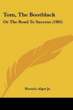 Tom, the Bootblack: Or the Road to Success - Horatio Alger Jr.