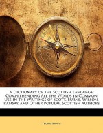 A Dictionary of the Scottish Language: Comprehending All the Words in Common Use in the Writings of Scott, Burns, Wilson, Ramsay, and Other Popular - Thomas Brown