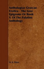 Anthologiae Graecae Erotica - The Love Epigrams or Book V. of the Palatine Anthology - W.R. Paton