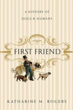 First Friend: A History of Dogs and Humans - Katharine M. Rogers