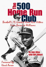 The 500 Home Run Club: Baseball's 15 Greatest Home Run Hitters From Aaron To Williams - Bob Allen, Bill Gilbert