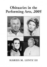 Obituaries in the Performing Arts, 2005: Film, Television, Radio, Theatre, Dance, Music, Cartoons and Pop Culture - Harris M. Lentz III