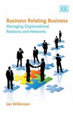 Business Relating Business: Managing Organisational Relations and Networks - Ian Wilkinson