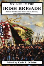 My Life In The Irish Brigade: The Civil War Memoirs Of Private William Mccarter, 116th Pennsylvania Infantry - William McCarter, Kevin E. O'Brien