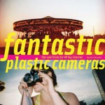 Fantastic Plastic Cameras: Tips and Tricks for 40 Toy Cameras - Kevin Meredith