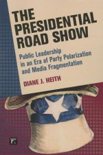 The Presidential Road Show: Public Leadership in an Era of Party Polarization and Media Fragmentation - Diane J. Heith