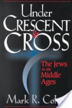 Under Crescent and Cross: The Jews in the Middle Ages - Mark R. Cohen