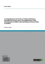 A Comprehensive Overview of Criteria Defining a Third-World-Country and an Exemplification of the Development of AIDS in the Sub-Saharan African State of Zambia - Kerstin Meyer