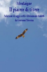 Il Piacere Di Vivere: Selezione Di Saggi Scelti E Liberamente Tradotti Da Giovanni Messina - Michel de Montaigne, Giovanni Messina