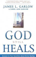 God Still Heals: Answers To Your Questions About Divine Healing - James L. Garlow