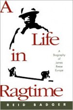 A Life in Ragtime: A Biography of James Reese Europe - Reid Badger