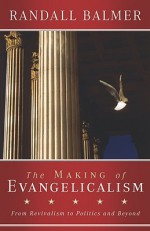 The Making of Evangelicalism: From Revivalism to Politics and Beyond - Randall Balmer