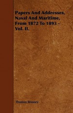 Papers and Addresses, Naval and Maritime, from 1872 to 1893 - Vol. II - Thomas Brassey