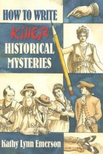 How to Write Killer Historical Mysteries: The Art and Adventure of Sleuthing Through the Past - Kathy Lynn Emerson