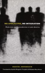 No Apocalypse, No Integration: Modernism and Postmodernism in Latin America - Martín Hopenhayn, Cynthia M. Tompkins, Elizabeth Rosa Horan