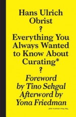 Hans Ulrich Obrist: Everything You Always Wanted to Know About Curating But Were Afraid to Ask - Hans Ulrich Obrist, April Elizabeth Lamm