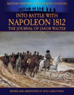 Into Battle with Napoleon 1812 - The Journal of Jakob Walter (Military History from Primary Sources) - Jakob Walter, Bob Carruthers