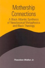 Mothership Connections: A Black Atlantic Synthesis of Neoclassical Metaphysics and Black Theology - Theodore Walker Jr., David Ray Griffin