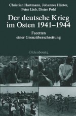 Der Deutsche Krieg Im Osten 1941-1944: Facetten Einer Grenzuberschreitung - Christian Hartmann, Johannes Hurter, Peter Lieb, Dieter Pohl