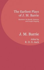 The Earliest Plays of J. M. Barrie: Bandelero the Bandit, Bohemia and Caught Napping - J.M. Barrie, R D S Jack