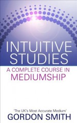 Intuitive Studies: A Complete Course in Mediumship - Gordon Smith