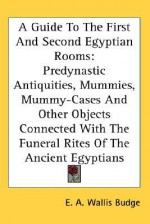 A Guide to the First and Second Egyptian Rooms: Predynastic Antiquities, Mummies, Mummy-Cases and Other Objects Connected with the Funeral Rites of - E.A. Wallis Budge