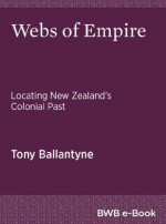 Webs of Empire: Locating New Zealand's Colonial Past - Tony Ballantyne