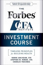 The Forbes/CFA Institute Investment Course: Timeless Principles for Building Wealth - Vahan Janjigian, Stephen M. Horan, Charles Trzcinka