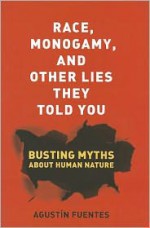 Race, Monogamy, and Other Lies They Told You: Busting Myths about Human Nature - Agustin Fuentes