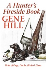 A Hunter's Fireside Book: Tales of Dogs, Ducks, Birds, & Guns - Gene Hill