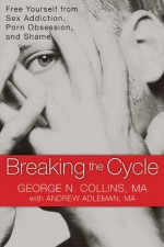 Breaking the Cycle: Free Yourself from Sex Addiction, Porn Obsession, and Shame - George Collins, Andrew Adleman